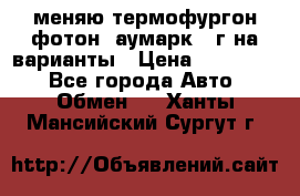 меняю термофургон фотон  аумарк 13г на варианты › Цена ­ 400 000 - Все города Авто » Обмен   . Ханты-Мансийский,Сургут г.